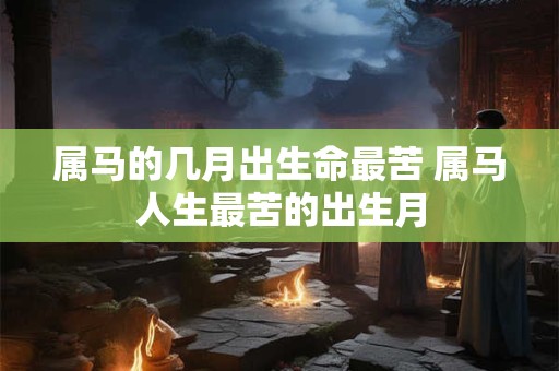 属马的几月出生命最苦 属马人生最苦的出生月
