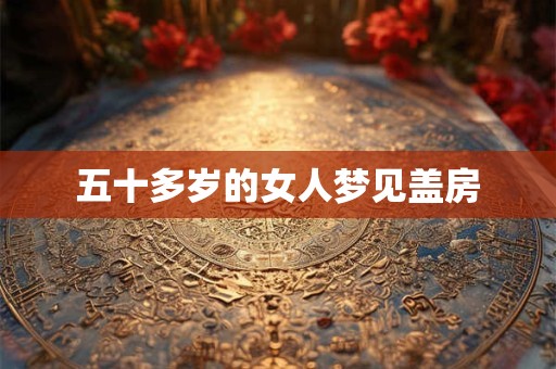五十多岁的女人梦见盖房