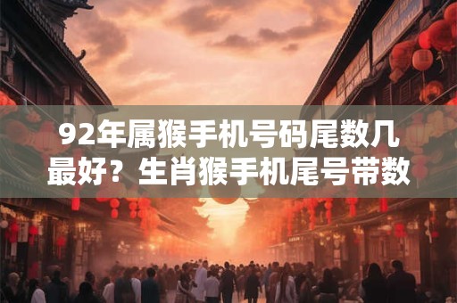 92年属猴手机号码尾数几最好？生肖猴手机尾号带数字几幸运