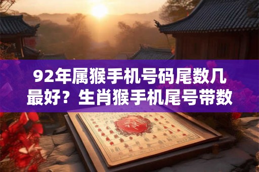 92年属猴手机号码尾数几最好？生肖猴手机尾号带数字几幸运