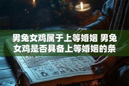 男兔女鸡属于上等婚姻 男兔女鸡是否具备上等婚姻的条件