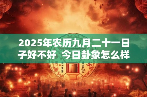2025年农历九月二十一日子好不好  今日卦象怎么样