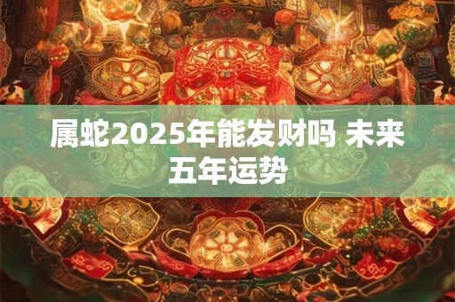 属蛇2025年能发财吗 未来五年运势