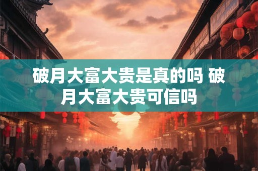 破月大富大贵是真的吗 破月大富大贵可信吗