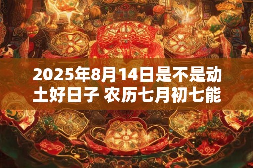 2025年8月14日是不是动土好日子 农历七月初七能动土吗