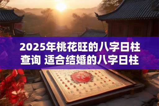 2025年桃花旺的八字日柱查询 适合结婚的八字日柱 2025年桃花旺的八字日柱查询 适合结婚的八字日柱
