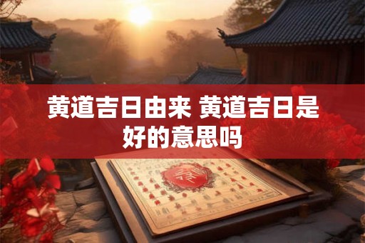 黄道吉日由来 黄道吉日是好的意思吗