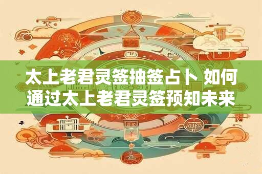 太上老君灵签抽签占卜 如何通过太上老君灵签预知未来