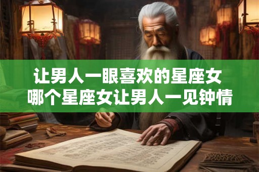 让男人一眼喜欢的星座女 哪个星座女让男人一见钟情