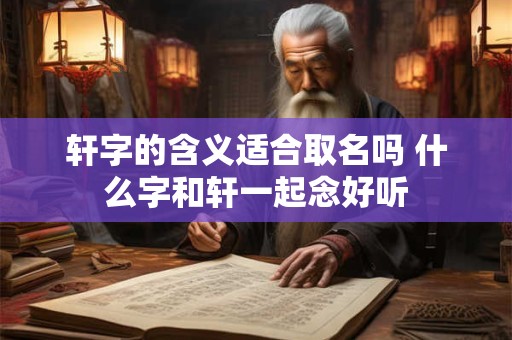 轩字的含义适合取名吗 什么字和轩一起念好听