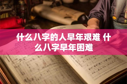 什么八字的人早年艰难 什么八字早年困难