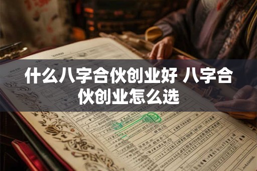 什么八字合伙创业好 八字合伙创业怎么选