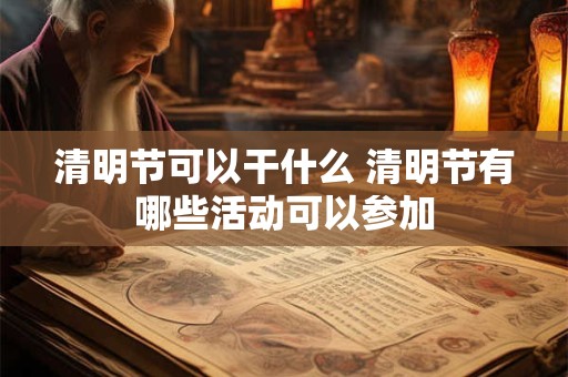 清明节可以干什么 清明节有哪些活动可以参加