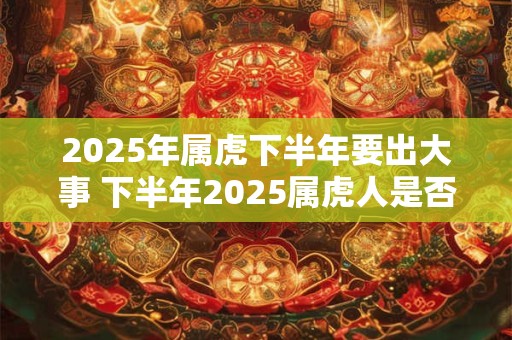 2026年属虎下半年要出大事 下半年2026属虎人是否会有大事发生