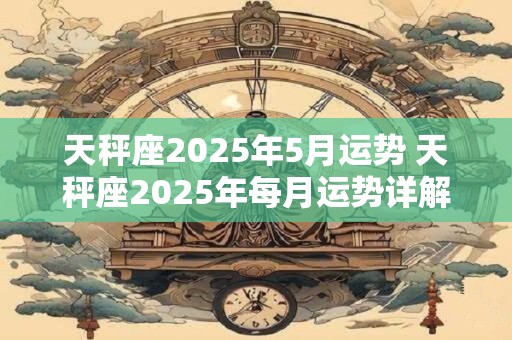 天秤座2025年5月运势 天秤座2025年每月运势详解