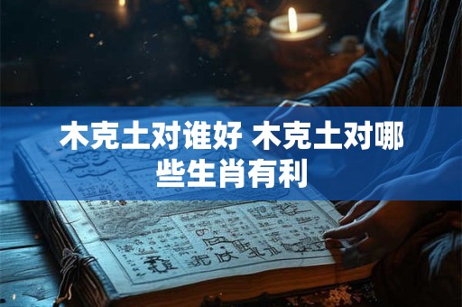 木克土对谁好 木克土对哪些生肖有利