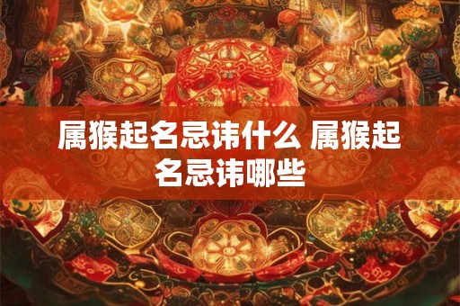 属猴起名忌讳什么 属猴起名忌讳哪些