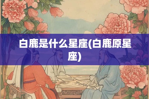 白鹿是什么星座(白鹿原星座)