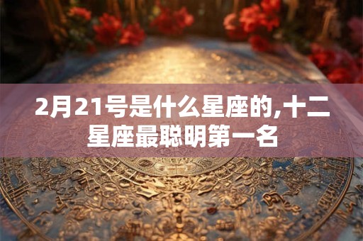 2月21号是什么星座的,十二星座最聪明第一名