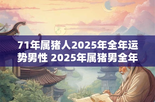 71年属猪人2025年全年运势男性 2025年属猪男全年运势如何
