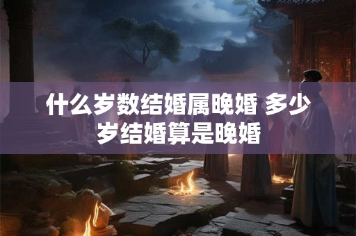 什么岁数结婚属晚婚 多少岁结婚算是晚婚