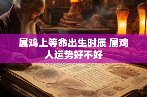 属鸡上等命出生时辰 属鸡人运势好不好