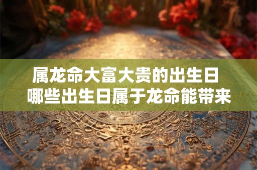 属龙命大富大贵的出生日 哪些出生日属于龙命能带来大富大贵