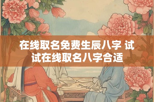在线取名免费生辰八字 试试在线取名八字合适