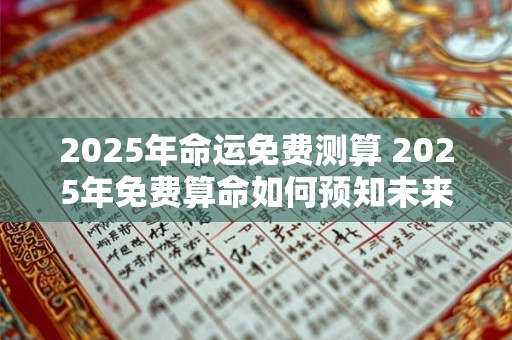 2025年命运免费测算 2025年免费算命如何预知未来命运 2025年命运免费测算 2025年免费算命如何预知未来命运