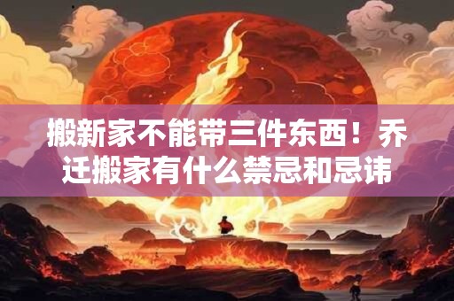 搬新家不能带三件东西!乔迁搬家有什么禁忌和忌讳 搬新家不能带三件东西!乔迁搬家有什么禁忌和忌讳