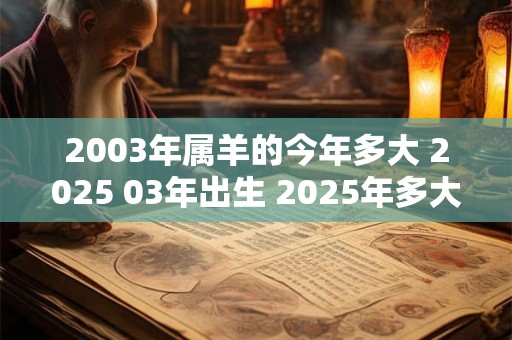 2003年属羊的今年多大 2025 03年出生 2025年多大年龄