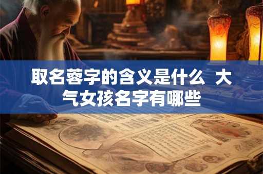 取名蓉字的含义是什么  大气女孩名字有哪些