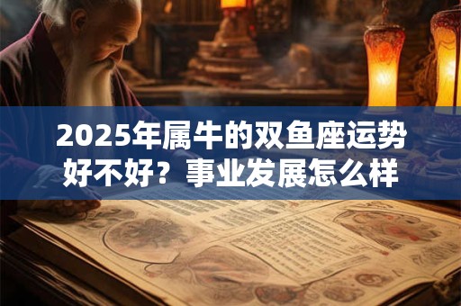 2025年属牛的双鱼座运势好不好？事业发展怎么样