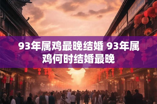 93年属鸡最晚结婚 93年属鸡何时结婚最晚