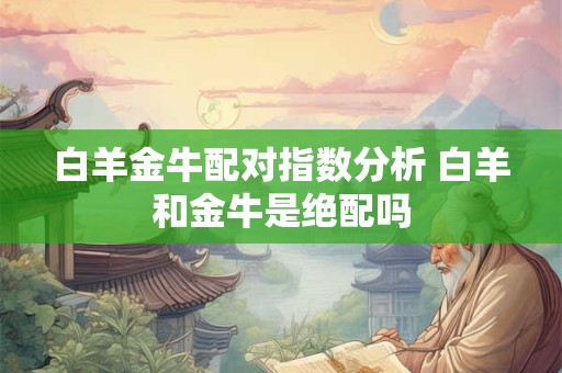 白羊金牛配对指数分析 白羊和金牛是绝配吗