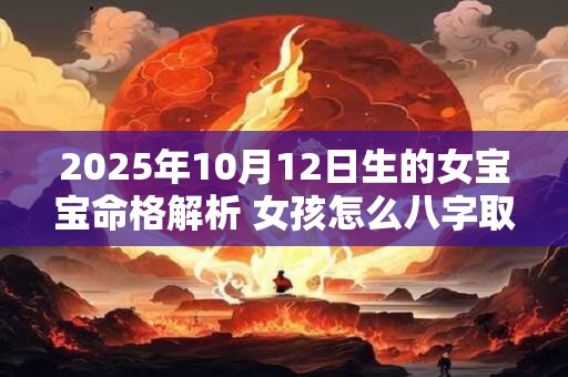 2025年10月12日生的女宝宝命格解析 女孩怎么八字取名