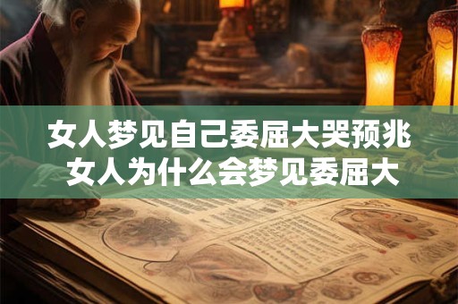女人梦见自己委屈大哭预兆 女人为什么会梦见委屈大哭