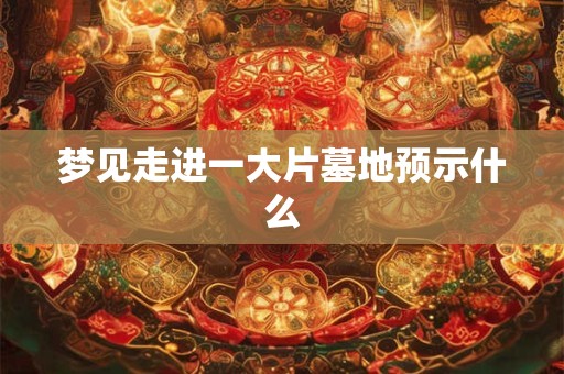 梦见走进一大片墓地预示什么