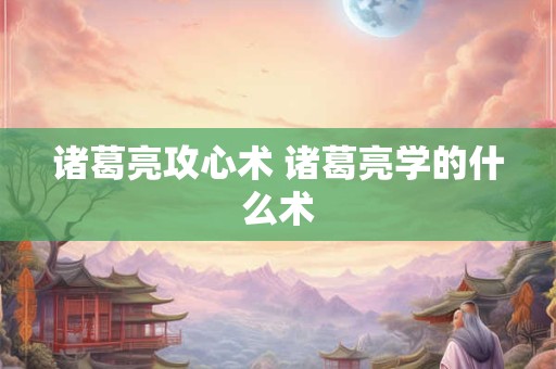 诸葛亮攻心术 诸葛亮学的什么术