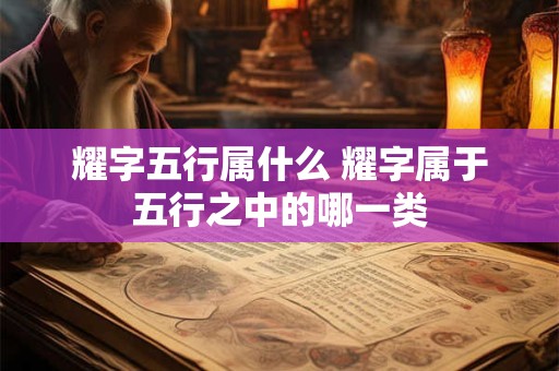 耀字五行属什么 耀字属于五行之中的哪一类 耀字五行属什么 耀字属于五行之中的哪一类