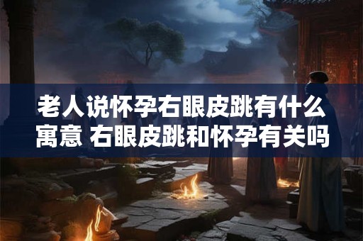 老人说怀孕右眼皮跳有什么寓意 右眼皮跳和怀孕有关吗