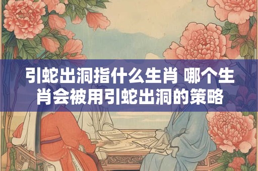 引蛇出洞指什么生肖 哪个生肖会被用引蛇出洞的策略
