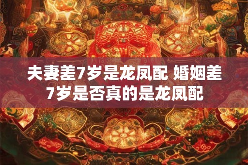 夫妻差7岁是龙凤配 婚姻差7岁是否真的是龙凤配