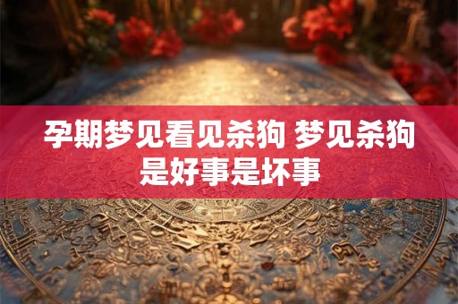 孕期梦见看见杀狗 梦见杀狗是好事是坏事