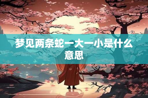 梦见两条蛇一大一小是什么意思