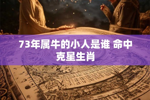 73年属牛的小人是谁 命中克星生肖