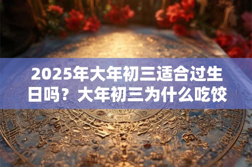 2026年大年初三适合过生日吗？大年初三为什么吃饺子？