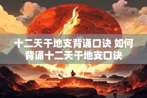 十二天干地支背诵口诀 如何背诵十二天干地支口诀