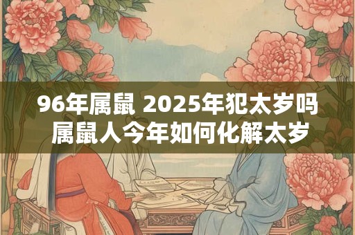 96年属鼠 2025年犯太岁吗 属鼠人今年如何化解太岁