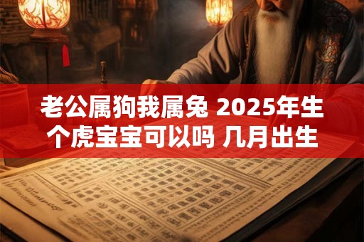 老公属狗我属兔 2025年生个虎宝宝可以吗 几月出生的虎宝宝好
